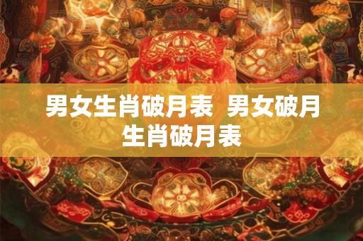 男女生肖破月表 男女破月生肖破月表 男女生肖破月表 男女破月生肖破月表