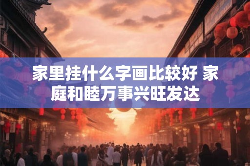 家里挂什么字画比较好 家庭和睦万事兴旺发达