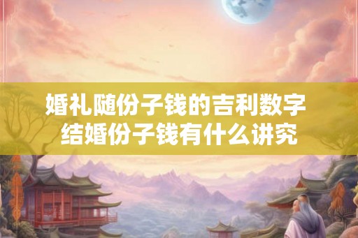 婚礼随份子钱的吉利数字 结婚份子钱有什么讲究