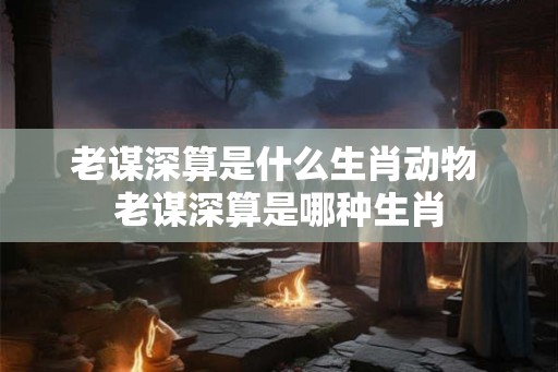 老谋深算是什么生肖动物 老谋深算是哪种生肖