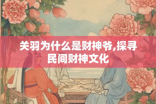 关羽为什么是财神爷,探寻民间财神文化 关羽为什么是财神爷,探寻民间财神文化