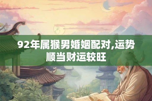 92年属猴男婚姻配对,运势顺当财运较旺
