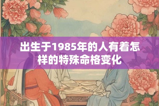 出生于1985年的人有着怎样的特殊命格变化