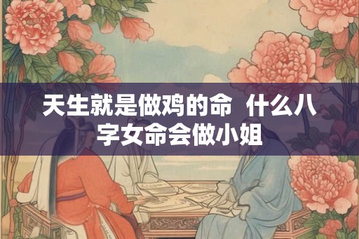 天生就是做鸡的命 什么八字女命会做小姐 天生就是做鸡的命 什么八字女命会做小姐