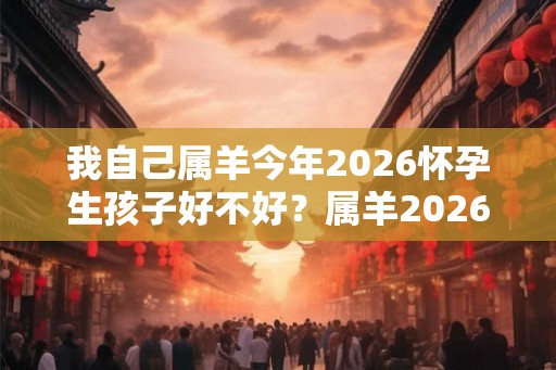 我自己属羊今年2026怀孕生孩子好不好？属羊2026年事业运？
