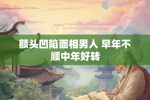 额头凹陷面相男人 早年不顺中年好转