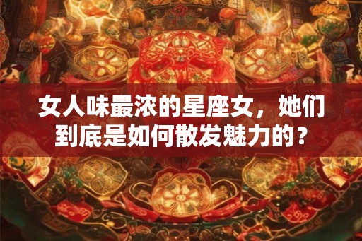 女人味最浓的星座女,她们到底是如何散发魅力的? 女人味最浓的星座女,她们到底是如何散发魅力的?