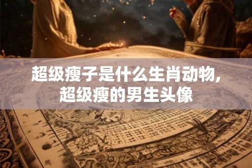 超级瘦子是什么生肖动物,超级瘦的男生头像