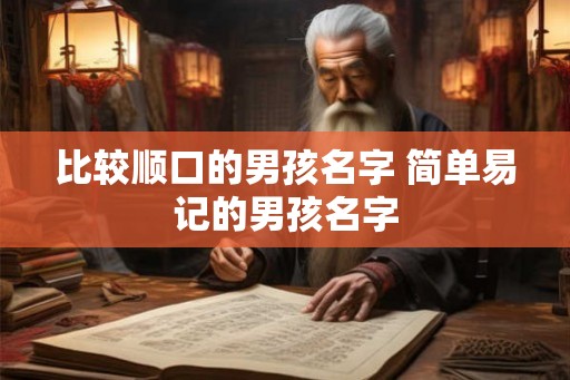 比较顺口的男孩名字 简单易记的男孩名字 比较顺口的男孩名字 简单易记的男孩名字