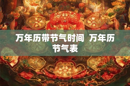 万年历带节气时间  万年历节气表