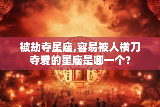 被劫夺星座,容易被人横刀夺爱的星座是哪一个？