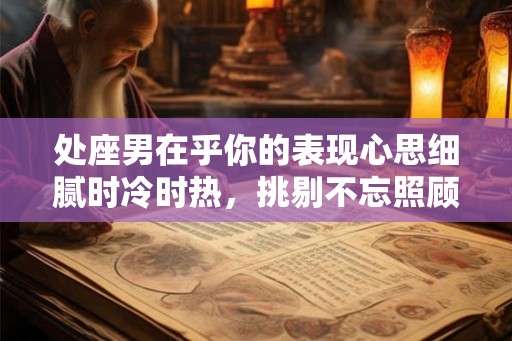 处座男在乎你的表现心思细腻时冷时热，挑剔不忘照顾