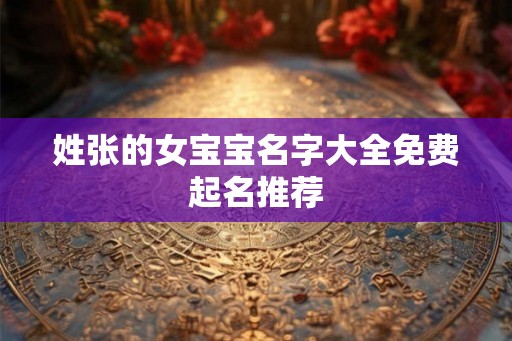 姓张的女宝宝名字大全免费起名推荐 姓张的女宝宝名字大全免费起名推荐