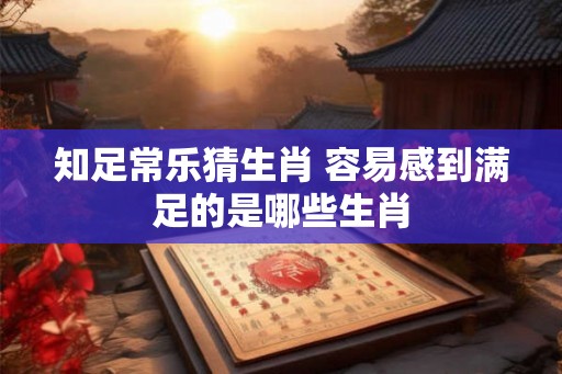 知足常乐猜生肖 容易感到满足的是哪些生肖