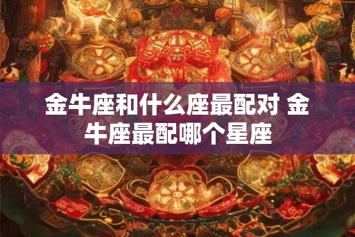 金牛座和什么座最配对 金牛座最配哪个星座