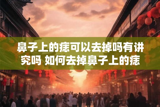 鼻子上的痣可以去掉吗有讲究吗 如何去掉鼻子上的痣