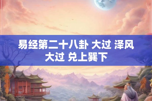 易经第二十八卦 大过 泽风大过 兑上巽下