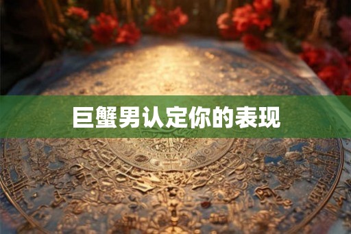 巨蟹男认定你的表现
