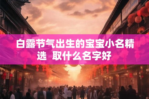 白露节气出生的宝宝小名精选  取什么名字好