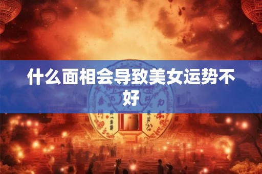 什么面相会导致美女运势不好