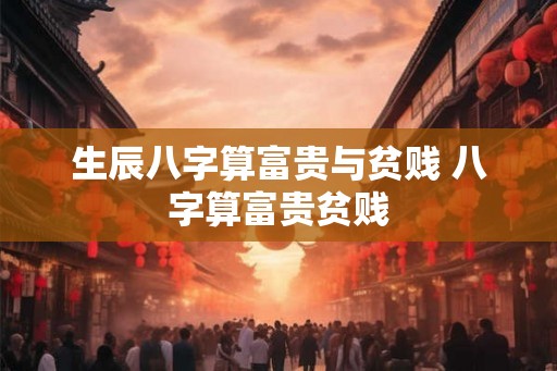 生辰八字算富贵与贫贱 八字算富贵贫贱 生辰八字算富贵与贫贱 八字算富贵贫贱