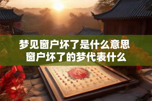 梦见窗户坏了是什么意思 窗户坏了的梦代表什么