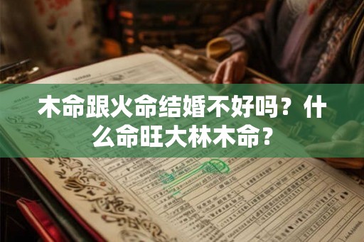 木命跟火命结婚不好吗？什么命旺大林木命？