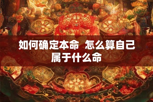 如何确定本命 怎么算自己属于什么命 如何确定本命 怎么算自己属于什么命
