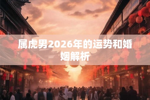 属虎男2026年的运势和婚姻解析 属虎男2026年的运势和婚姻解析