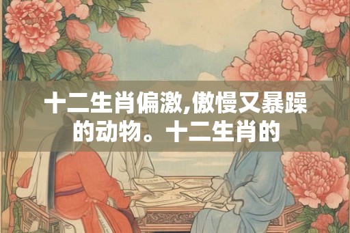 十二生肖偏激,傲慢又暴躁的动物。十二生肖的