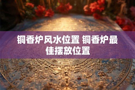 铜香炉风水位置 铜香炉最佳摆放位置