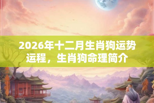 2026年十二月生肖狗运势运程，生肖狗命理简介