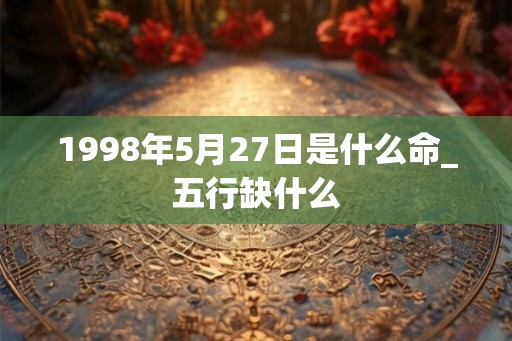 1998年5月27日是什么命_五行缺什么