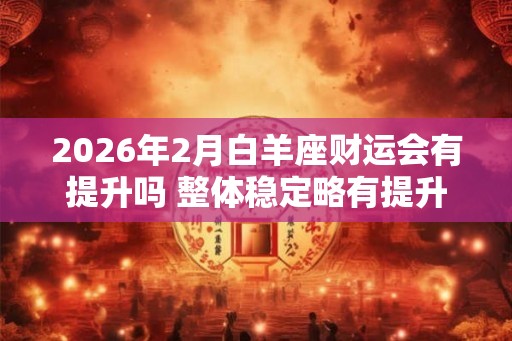 2026年2月白羊座财运会有提升吗 整体稳定略有提升