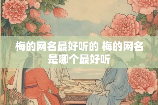 梅的网名最好听的 梅的网名是哪个最好听
