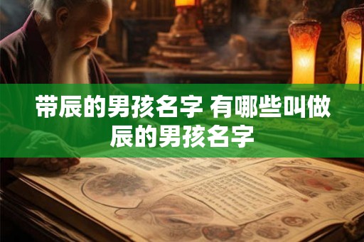 带辰的男孩名字 有哪些叫做辰的男孩名字 带辰的男孩名字 有哪些叫做辰的男孩名字