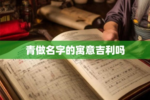 青做名字的寓意吉利吗 青做名字的寓意吉利吗