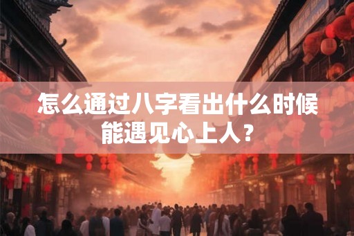 怎么通过八字看出什么时候能遇见心上人？