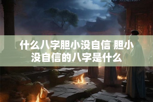 什么八字胆小没自信 胆小没自信的八字是什么 什么八字胆小没自信 胆小没自信的八字是什么