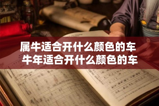 属牛适合开什么颜色的车 牛年适合开什么颜色的车 属牛适合开什么颜色的车 牛年适合开什么颜色的车