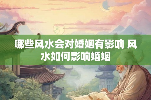 哪些风水会对婚姻有影响 风水如何影响婚姻
