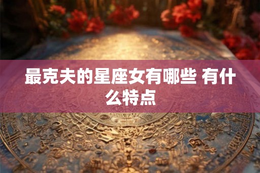 最克夫的星座女有哪些 有什么特点