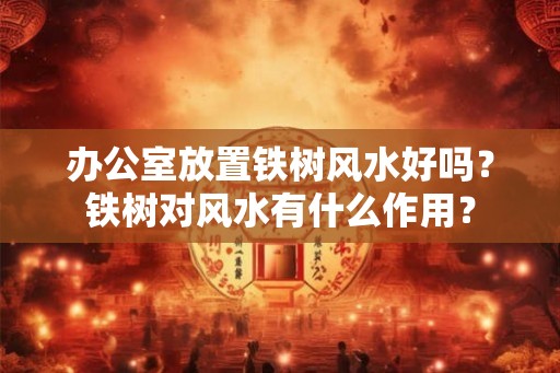 办公室放置铁树风水好吗?铁树对风水有什么作用? 办公室放置铁树风水好吗?铁树对风水有什么作用?