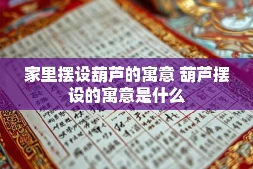 家里摆设葫芦的寓意 葫芦摆设的寓意是什么 家里摆设葫芦的寓意 葫芦摆设的寓意是什么