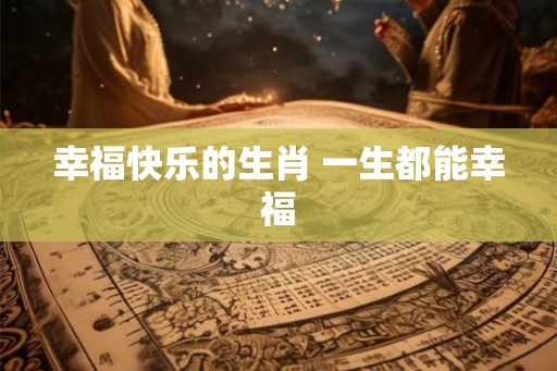 幸福快乐的生肖 一生都能幸福