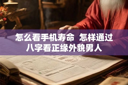 怎么看手机寿命  怎样通过八字看正缘外貌男人