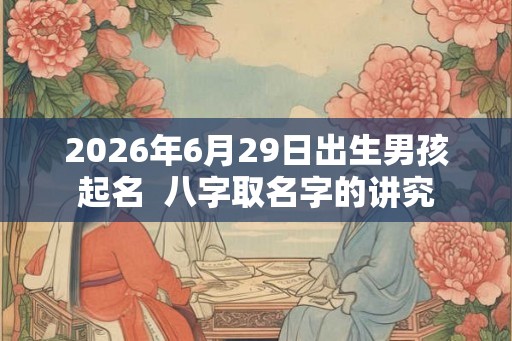 2026年6月29日出生男孩起名  八字取名字的讲究