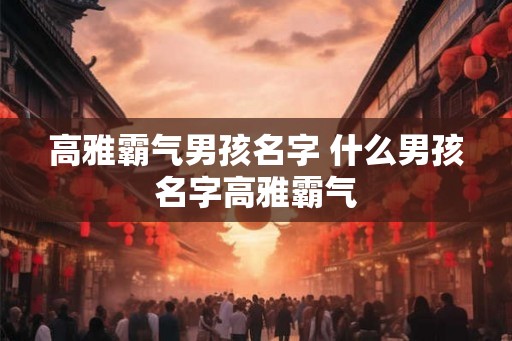 高雅霸气男孩名字 什么男孩名字高雅霸气