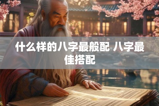 什么样的八字最般配 八字最佳搭配