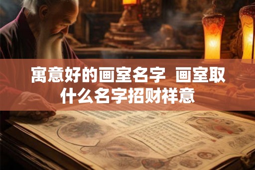 寓意好的画室名字 画室取什么名字招财祥意 寓意好的画室名字 画室取什么名字招财祥意